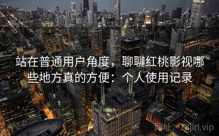 站在普通用户角度，聊聊红桃影视哪些地方真的方便：个人使用记录  第2张