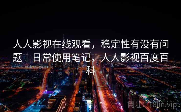 人人影视在线观看，稳定性有没有问题｜日常使用笔记，人人影视百度百科  第1张