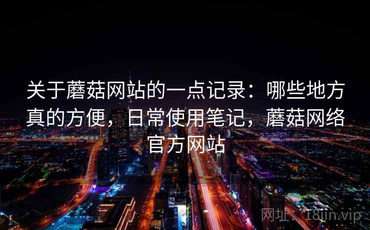 关于蘑菇网站的一点记录：哪些地方真的方便，日常使用笔记，蘑菇网络官方网站  第2张