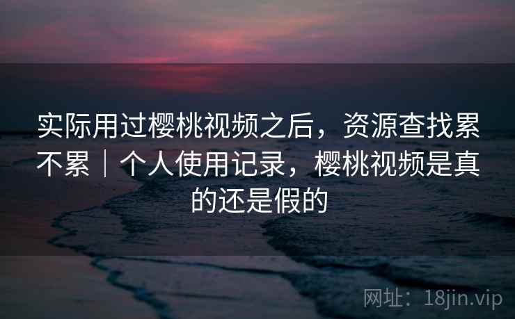 实际用过樱桃视频之后，资源查找累不累｜个人使用记录，樱桃视频是真的还是假的  第2张