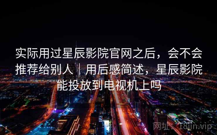 实际用过星辰影院官网之后，会不会推荐给别人｜用后感简述，星辰影院能投放到电视机上吗  第1张