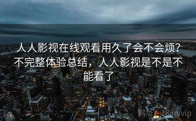 人人影视在线观看用久了会不会烦？不完整体验总结，人人影视是不是不能看了  第2张