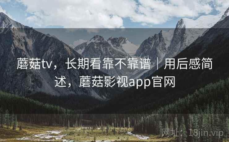 蘑菇tv，长期看靠不靠谱｜用后感简述，蘑菇影视app官网  第2张