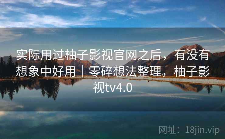 实际用过柚子影视官网之后，有没有想象中好用｜零碎想法整理，柚子影视tv4.0  第2张