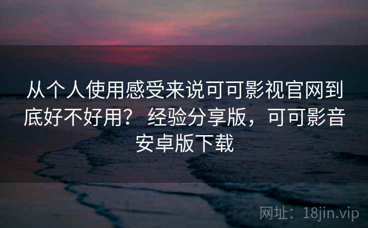 从个人使用感受来说可可影视官网到底好不好用？ 经验分享版，可可影音安卓版下载  第1张