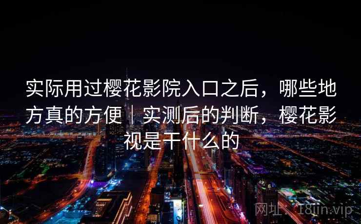 实际用过樱花影院入口之后，哪些地方真的方便｜实测后的判断，樱花影视是干什么的  第1张