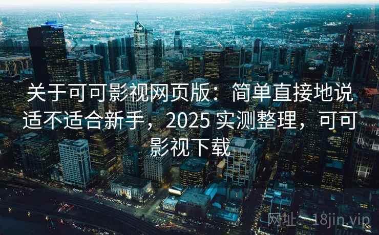 关于可可影视网页版：简单直接地说适不适合新手，2025 实测整理，可可影视下载  第2张