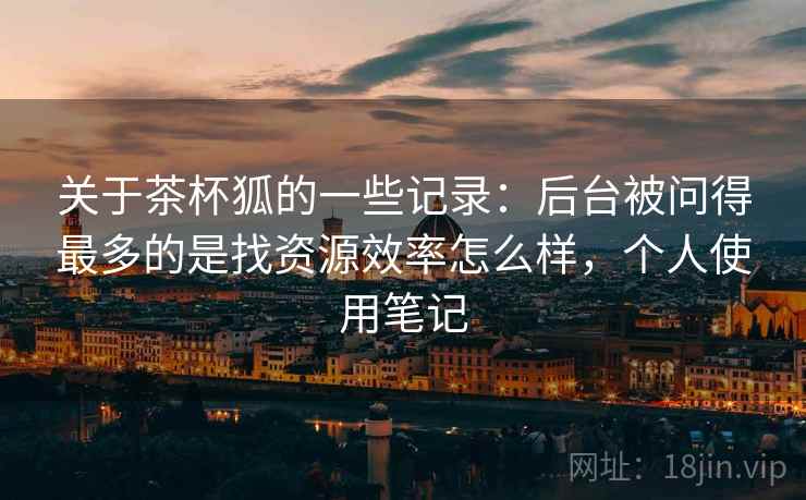 关于茶杯狐的一些记录：后台被问得最多的是找资源效率怎么样，个人使用笔记  第1张