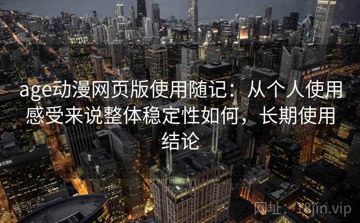 age动漫网页版使用随记:从个人使用感受来说整体稳定性如何,长期使用结论 第2张 age动漫网页版使用随记:从个人使用感受来说整体稳定性如何,长期使用结论 第2张