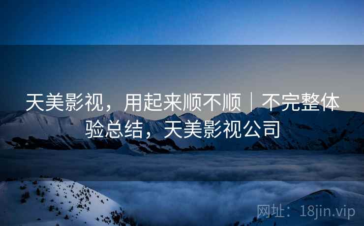 天美影视，用起来顺不顺｜不完整体验总结，天美影视公司  第1张