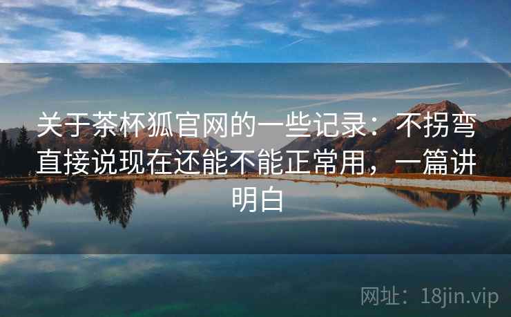 关于茶杯狐官网的一些记录：不拐弯直接说现在还能不能正常用，一篇讲明白  第1张