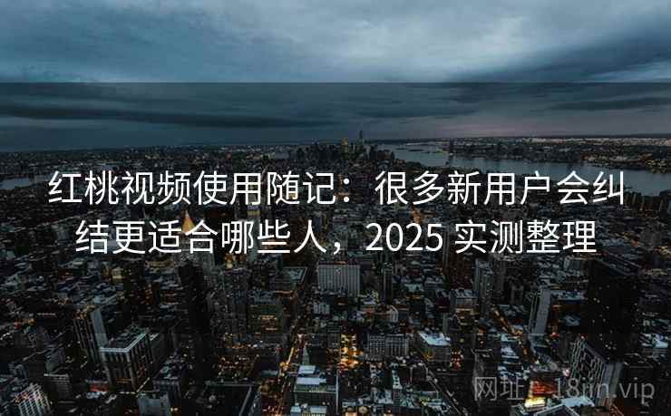 红桃视频使用随记：很多新用户会纠结更适合哪些人，2025 实测整理  第1张
