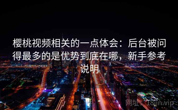 樱桃视频相关的一点体会：后台被问得最多的是优势到底在哪，新手参考说明  第2张