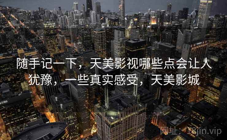 随手记一下，天美影视哪些点会让人犹豫，一些真实感受，天美影城  第2张