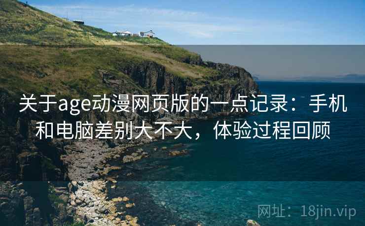 关于age动漫网页版的一点记录:手机和电脑差别大不大,体验过程回顾 第1张 关于age动漫网页版的一点记录:手机和电脑差别大不大,体验过程回顾 第1张