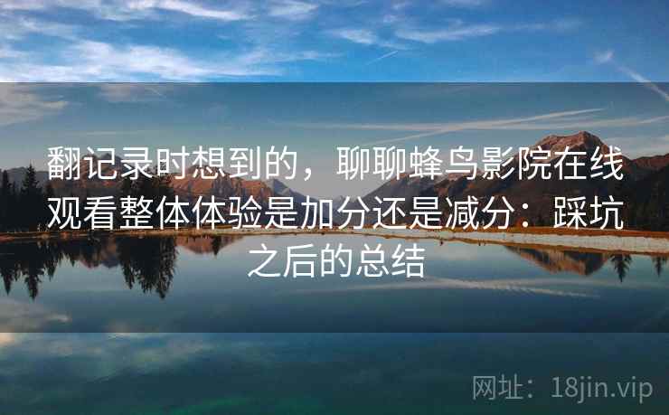 翻记录时想到的，聊聊蜂鸟影院在线观看整体体验是加分还是减分：踩坑之后的总结  第1张