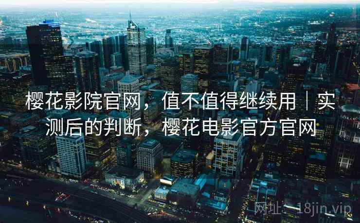 樱花影院官网，值不值得继续用｜实测后的判断，樱花电影官方官网  第2张