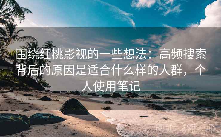 围绕红桃影视的一些想法：高频搜索背后的原因是适合什么样的人群，个人使用笔记  第2张