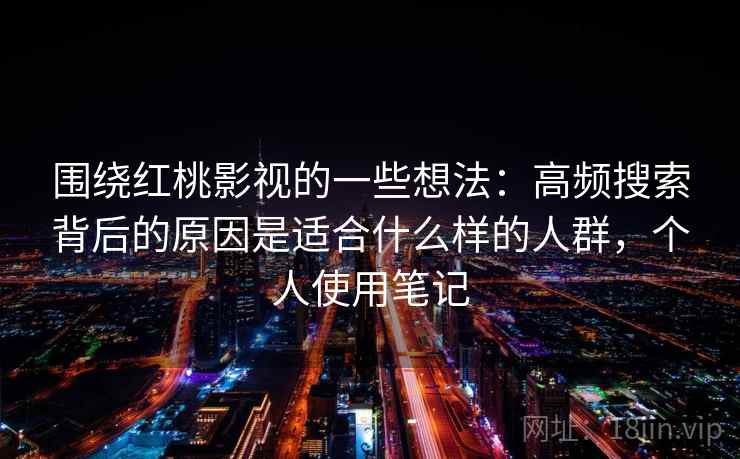 围绕红桃影视的一些想法：高频搜索背后的原因是适合什么样的人群，个人使用笔记  第1张