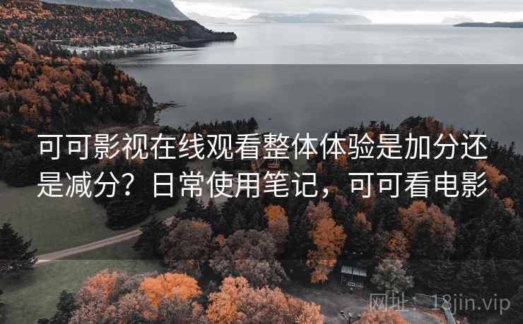 可可影视在线观看整体体验是加分还是减分？日常使用笔记，可可看电影  第2张
