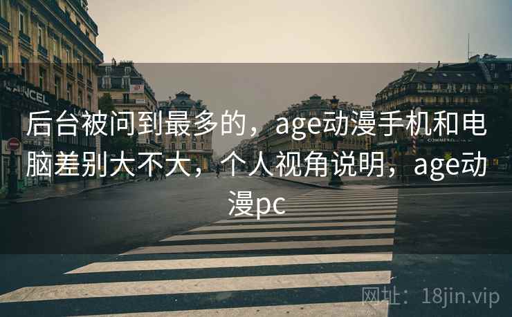 后台被问到最多的，age动漫手机和电脑差别大不大，个人视角说明，age动漫pc  第2张