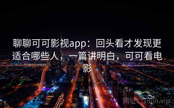 聊聊可可影视app：回头看才发现更适合哪些人，一篇讲明白，可可看电影  第2张