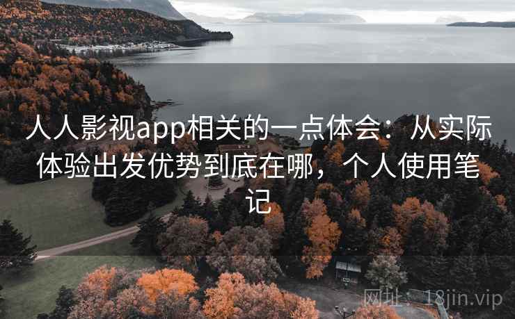 人人影视app相关的一点体会：从实际体验出发优势到底在哪，个人使用笔记  第1张
