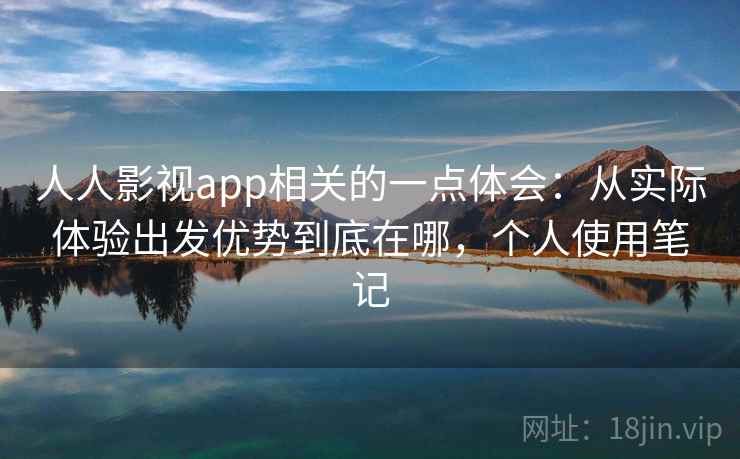 人人影视app相关的一点体会：从实际体验出发优势到底在哪，个人使用笔记  第2张
