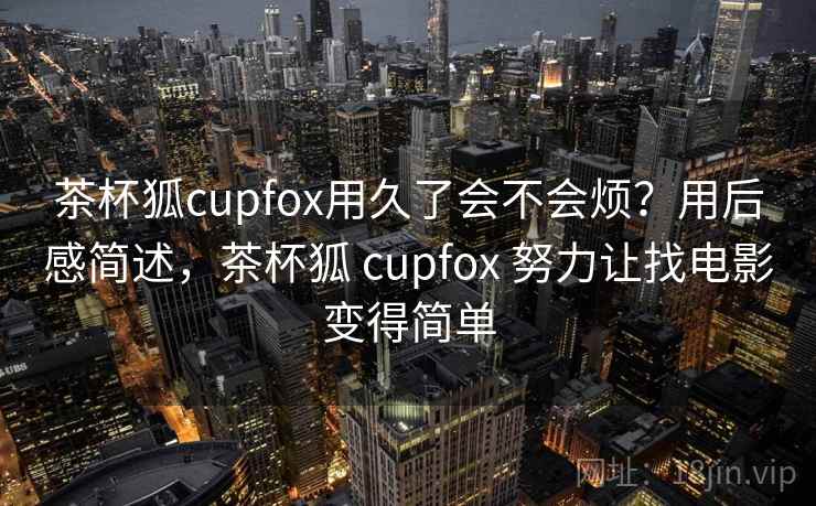 茶杯狐cupfox用久了会不会烦?用后感简述,茶杯狐 cupfox 努力让找电影变得简单 第1张 茶杯狐cupfox用久了会不会烦?用后感简述,茶杯狐 cupfox 努力让找电影变得简单 第1张