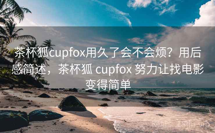 茶杯狐cupfox用久了会不会烦?用后感简述,茶杯狐 cupfox 努力让找电影变得简单 第2张 茶杯狐cupfox用久了会不会烦?用后感简述,茶杯狐 cupfox 努力让找电影变得简单 第2张