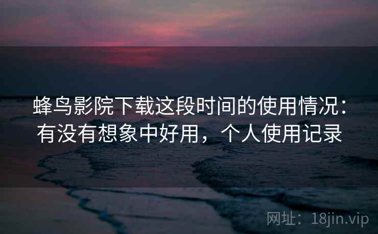 蜂鸟影院下载这段时间的使用情况：有没有想象中好用，个人使用记录  第1张