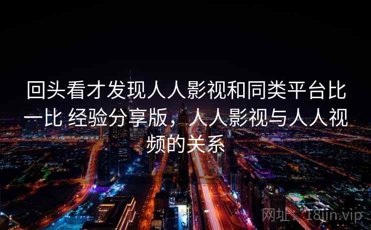 回头看才发现人人影视和同类平台比一比 经验分享版，人人影视与人人视频的关系  第1张