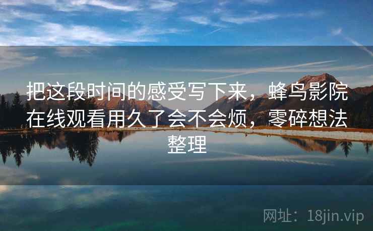 把这段时间的感受写下来，蜂鸟影院在线观看用久了会不会烦，零碎想法整理  第2张
