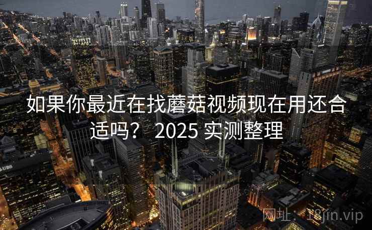 如果你最近在找蘑菇视频现在用还合适吗？ 2025 实测整理  第1张