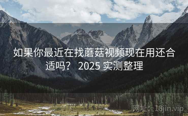 如果你最近在找蘑菇视频现在用还合适吗？ 2025 实测整理  第2张