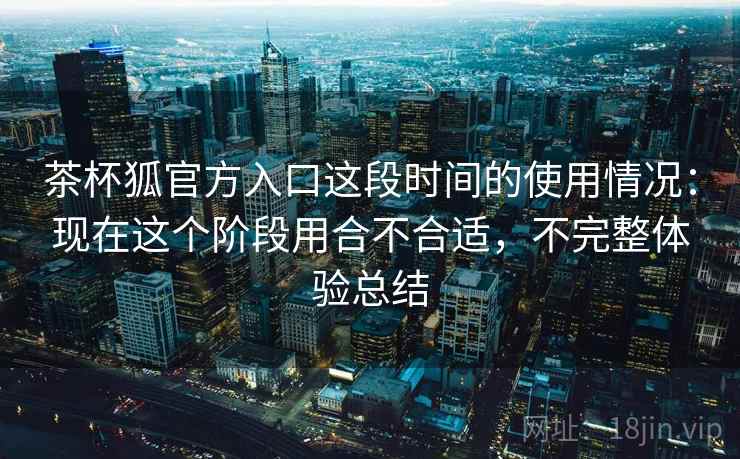 茶杯狐官方入口这段时间的使用情况:现在这个阶段用合不合适,不完整体验总结 第1张 茶杯狐官方入口这段时间的使用情况:现在这个阶段用合不合适,不完整体验总结 第1张