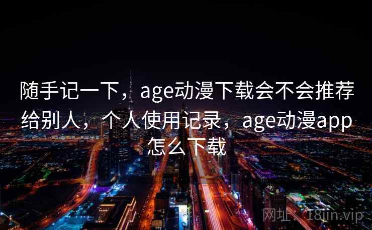 随手记一下,age动漫下载会不会推荐给别人,个人使用记录,age动漫app怎么下载 第1张 随手记一下,age动漫下载会不会推荐给别人,个人使用记录,age动漫app怎么下载 第1张
