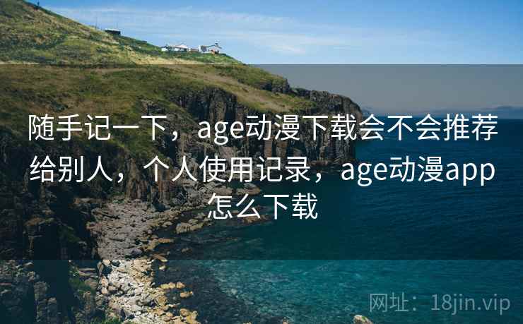 随手记一下,age动漫下载会不会推荐给别人,个人使用记录,age动漫app怎么下载 第2张 随手记一下,age动漫下载会不会推荐给别人,个人使用记录,age动漫app怎么下载 第2张