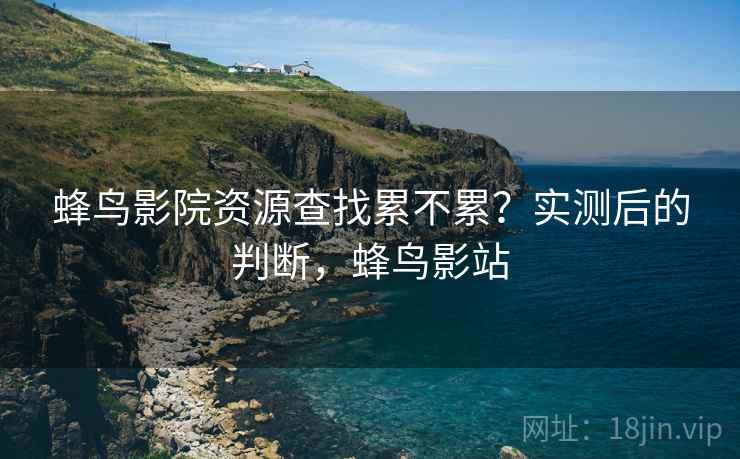 蜂鸟影院资源查找累不累？实测后的判断，蜂鸟影站  第2张