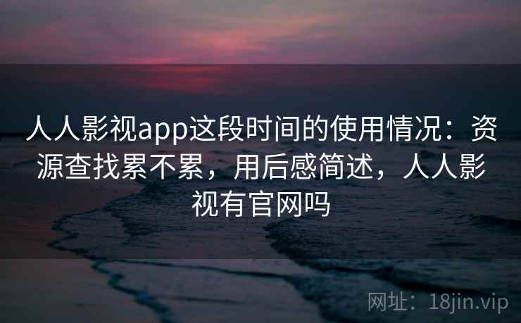 人人影视app这段时间的使用情况:资源查找累不累,用后感简述,人人影视有官网吗 第2张 人人影视app这段时间的使用情况:资源查找累不累,用后感简述,人人影视有官网吗 第2张