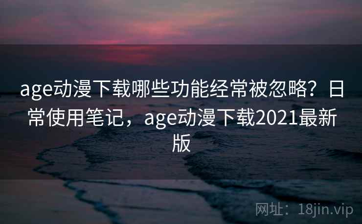 age动漫下载哪些功能经常被忽略？日常使用笔记，age动漫下载2021最新版  第2张
