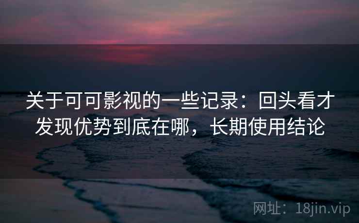 关于可可影视的一些记录：回头看才发现优势到底在哪，长期使用结论  第1张