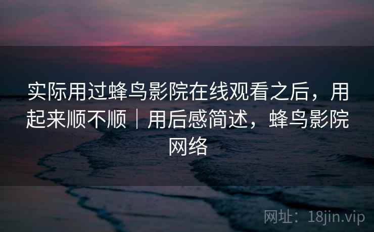 实际用过蜂鸟影院在线观看之后，用起来顺不顺｜用后感简述，蜂鸟影院网络  第1张