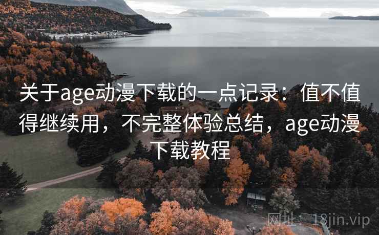 关于age动漫下载的一点记录:值不值得继续用,不完整体验总结,age动漫下载教程 第1张 关于age动漫下载的一点记录:值不值得继续用,不完整体验总结,age动漫下载教程 第1张