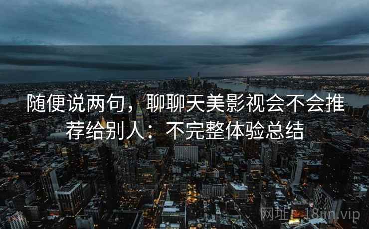 随便说两句，聊聊天美影视会不会推荐给别人：不完整体验总结  第1张