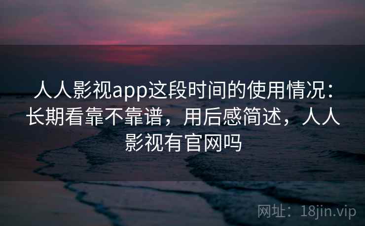 人人影视app这段时间的使用情况：长期看靠不靠谱，用后感简述，人人影视有官网吗  第2张