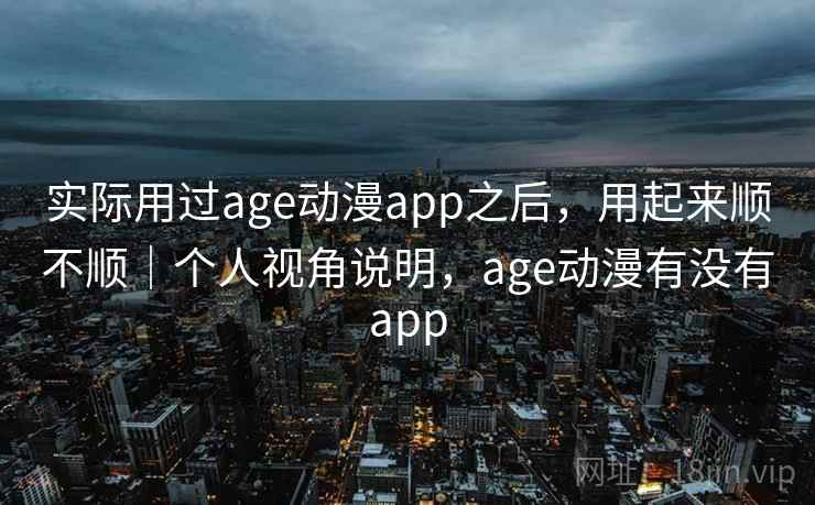 实际用过age动漫app之后,用起来顺不顺|个人视角说明,age动漫有没有app 第1张 实际用过age动漫app之后,用起来顺不顺|个人视角说明,age动漫有没有app 第1张
