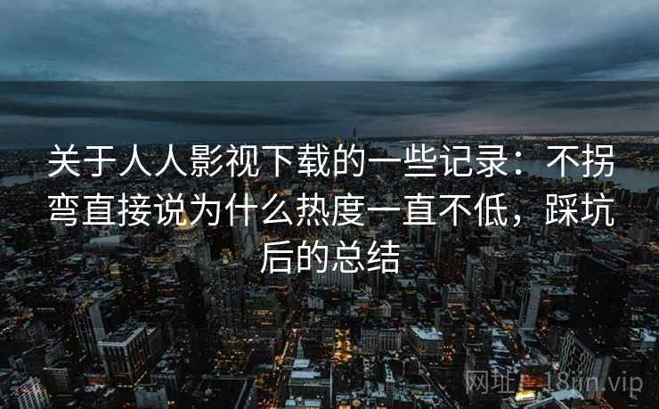关于人人影视下载的一些记录:不拐弯直接说为什么热度一直不低,踩坑后的总结 第1张 关于人人影视下载的一些记录:不拐弯直接说为什么热度一直不低,踩坑后的总结 第1张