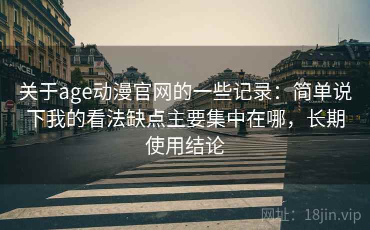 关于age动漫官网的一些记录:简单说下我的看法缺点主要集中在哪,长期使用结论 第2张 关于age动漫官网的一些记录:简单说下我的看法缺点主要集中在哪,长期使用结论 第2张