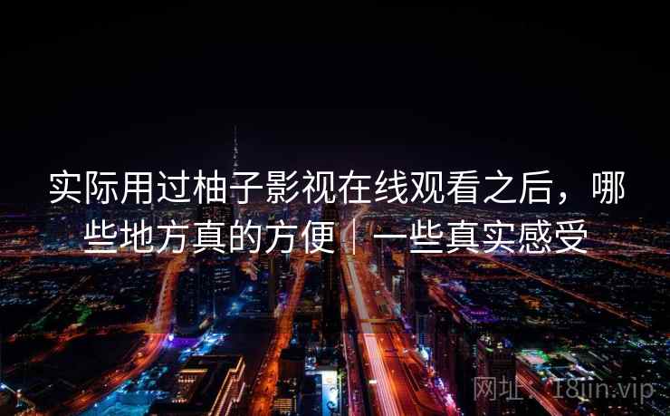 实际用过柚子影视在线观看之后,哪些地方真的方便|一些真实感受 第1张 实际用过柚子影视在线观看之后,哪些地方真的方便|一些真实感受 第1张